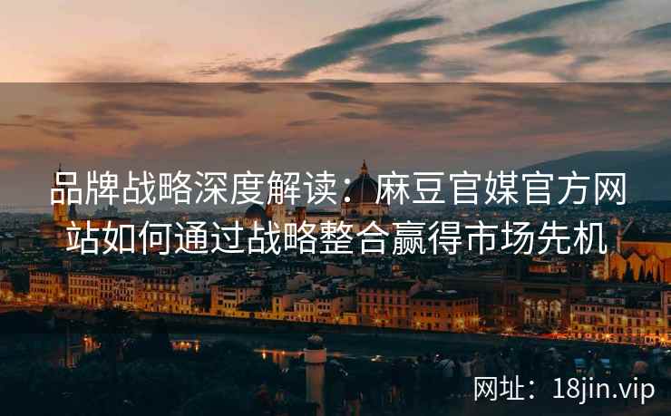 品牌战略深度解读：麻豆官媒官方网站如何通过战略整合赢得市场先机