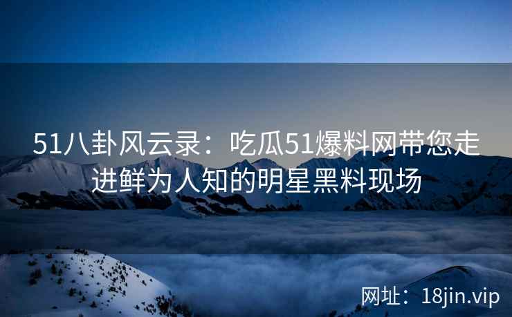 51八卦风云录：吃瓜51爆料网带您走进鲜为人知的明星黑料现场