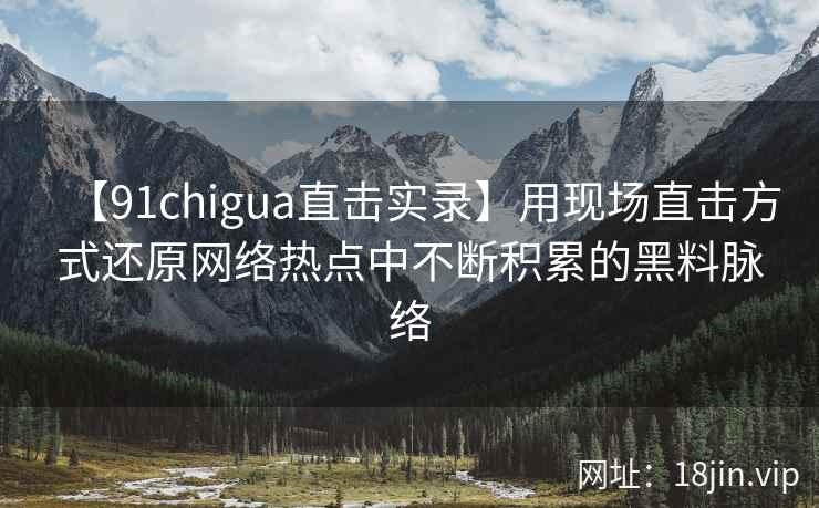 【91chigua直击实录】用现场直击方式还原网络热点中不断积累的黑料脉络