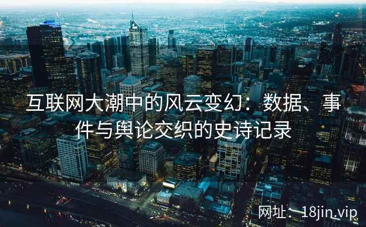 互联网大潮中的风云变幻：数据、事件与舆论交织的史诗记录