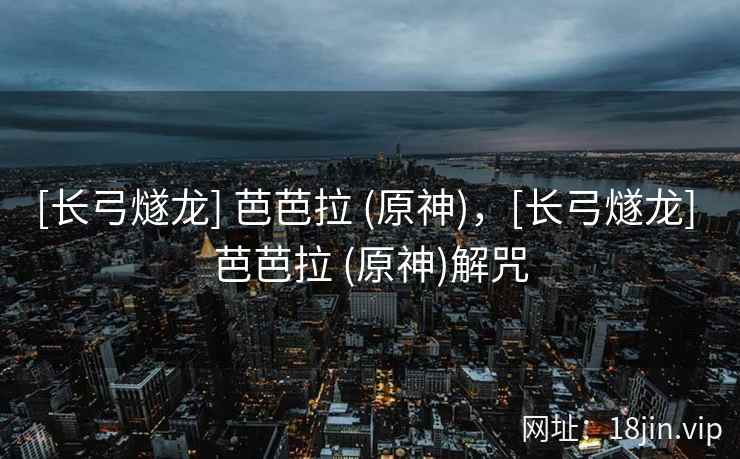 [长弓燧龙] 芭芭拉 (原神)，[长弓燧龙] 芭芭拉 (原神)解咒