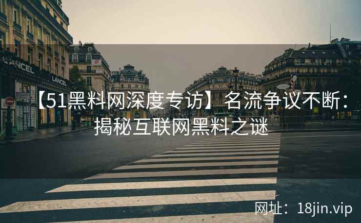 【51黑料网深度专访】名流争议不断：揭秘互联网黑料之谜