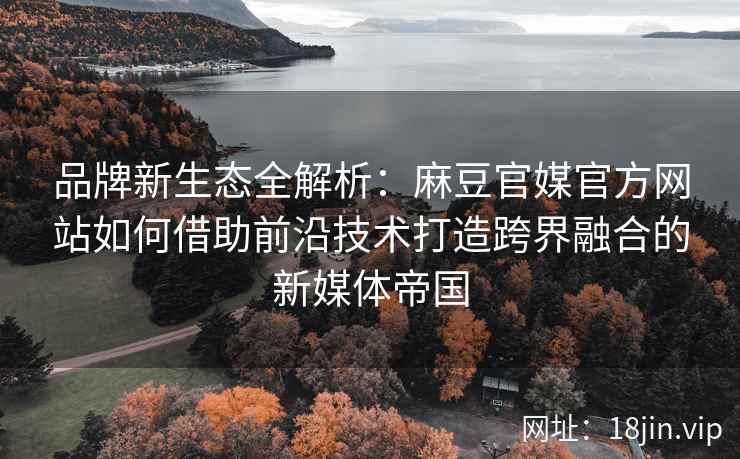 品牌新生态全解析：麻豆官媒官方网站如何借助前沿技术打造跨界融合的新媒体帝国