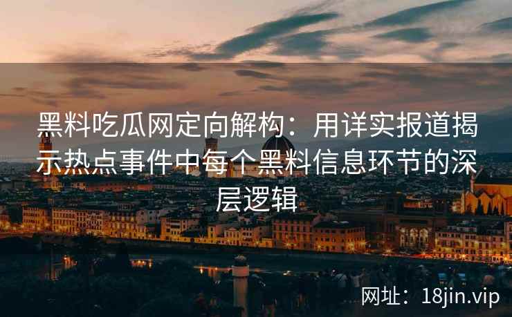 黑料吃瓜网定向解构：用详实报道揭示热点事件中每个黑料信息环节的深层逻辑