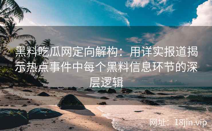 黑料吃瓜网定向解构：用详实报道揭示热点事件中每个黑料信息环节的深层逻辑