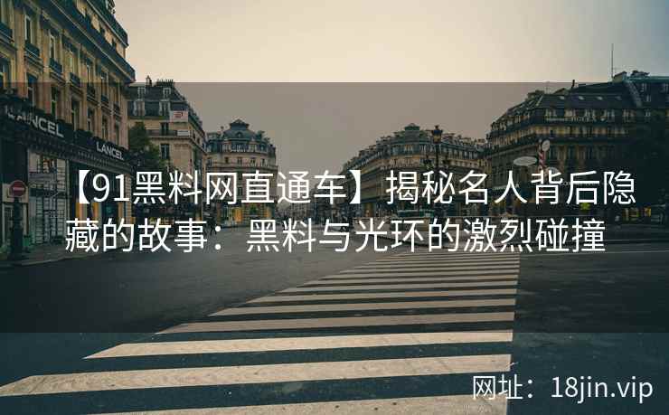 【91黑料网直通车】揭秘名人背后隐藏的故事：黑料与光环的激烈碰撞