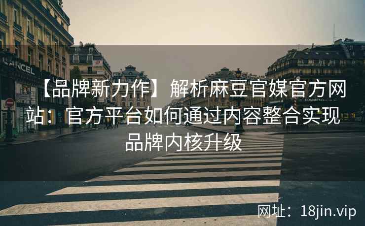 【品牌新力作】解析麻豆官媒官方网站：官方平台如何通过内容整合实现品牌内核升级