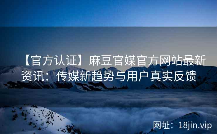【官方认证】麻豆官媒官方网站最新资讯：传媒新趋势与用户真实反馈