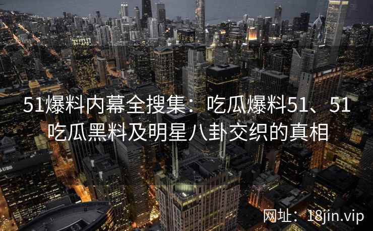 51爆料内幕全搜集：吃瓜爆料51、51吃瓜黑料及明星八卦交织的真相