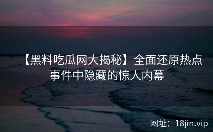 【黑料吃瓜网大揭秘】全面还原热点事件中隐藏的惊人内幕