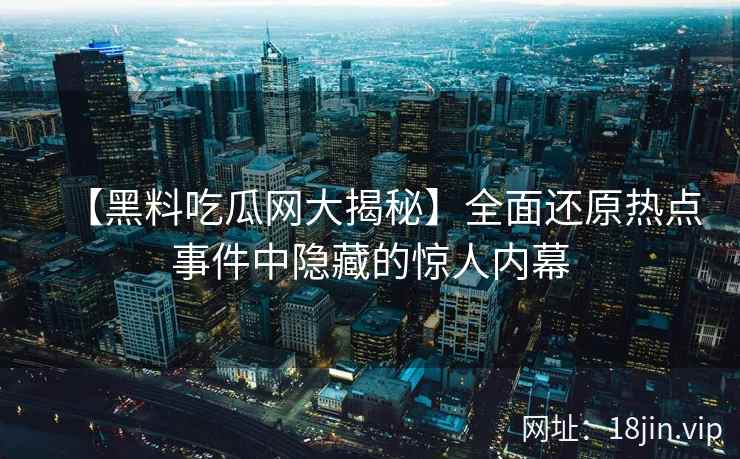 【黑料吃瓜网大揭秘】全面还原热点事件中隐藏的惊人内幕