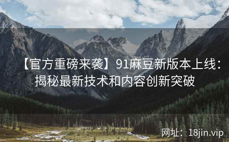 【官方重磅来袭】91麻豆新版本上线：揭秘最新技术和内容创新突破