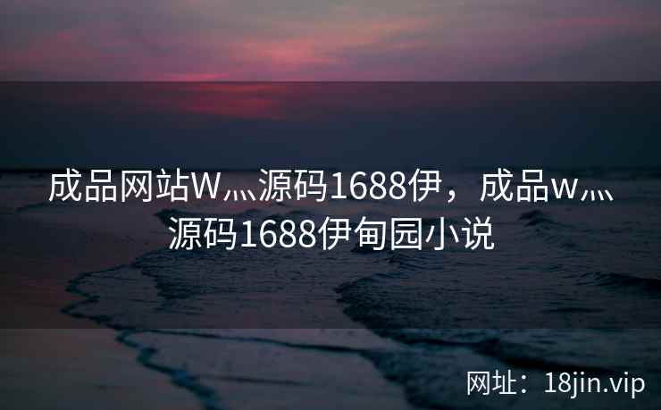 成品网站W灬源码1688伊，成品w灬源码1688伊甸园小说