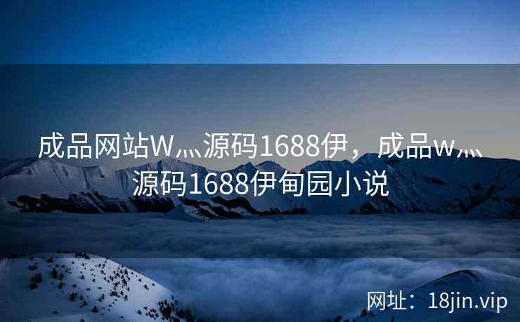 成品网站W灬源码1688伊，成品w灬源码1688伊甸园小说