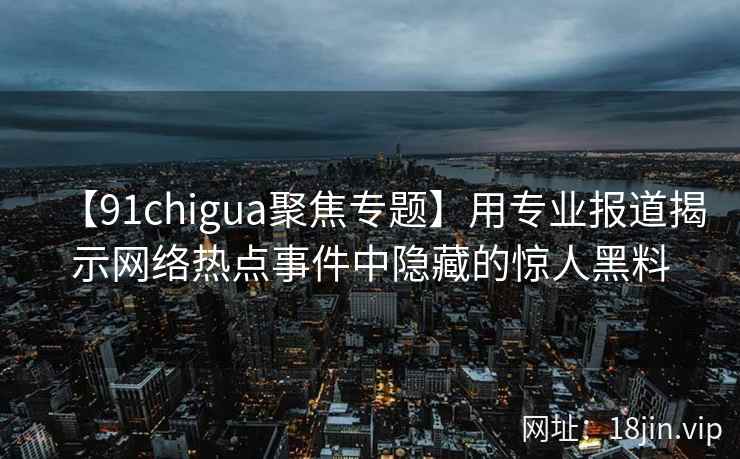 【91chigua聚焦专题】用专业报道揭示网络热点事件中隐藏的惊人黑料