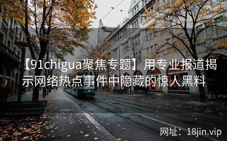 【91chigua聚焦专题】用专业报道揭示网络热点事件中隐藏的惊人黑料