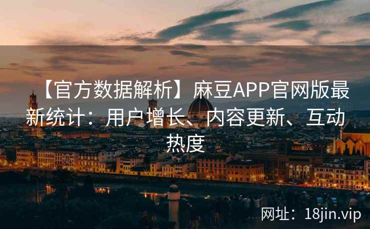 【官方数据解析】麻豆APP官网版最新统计：用户增长、内容更新、互动热度