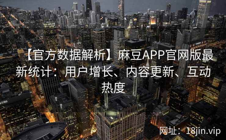 【官方数据解析】麻豆APP官网版最新统计：用户增长、内容更新、互动热度