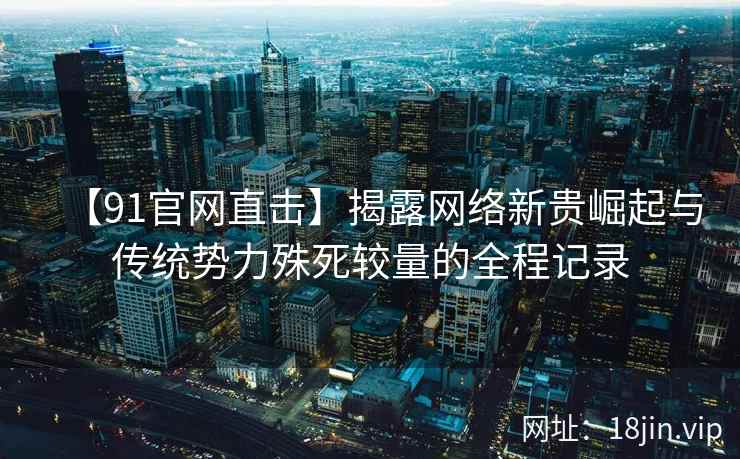 【91官网直击】揭露网络新贵崛起与传统势力殊死较量的全程记录