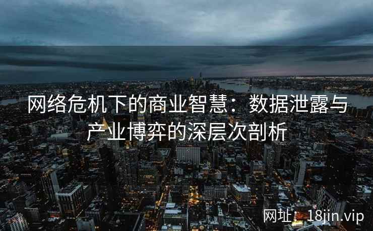 网络危机下的商业智慧：数据泄露与产业博弈的深层次剖析