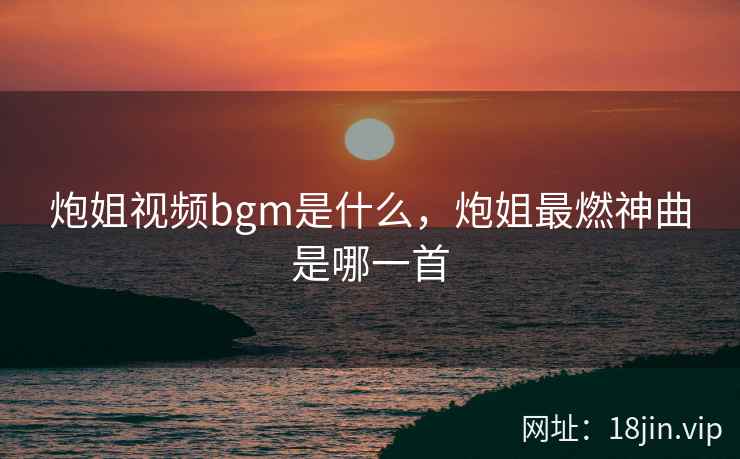 炮姐视频bgm是什么，炮姐最燃神曲是哪一首