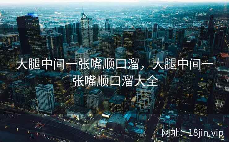 大腿中间一张嘴顺口溜，大腿中间一张嘴顺口溜大全