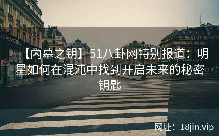 【内幕之钥】51八卦网特别报道：明星如何在混沌中找到开启未来的秘密钥匙