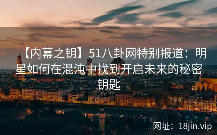 【内幕之钥】51八卦网特别报道：明星如何在混沌中找到开启未来的秘密钥匙