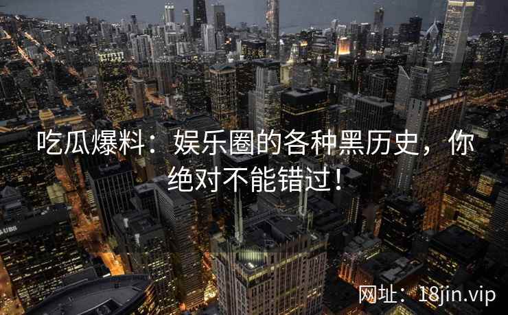 吃瓜爆料：娱乐圈的各种黑历史，你绝对不能错过！