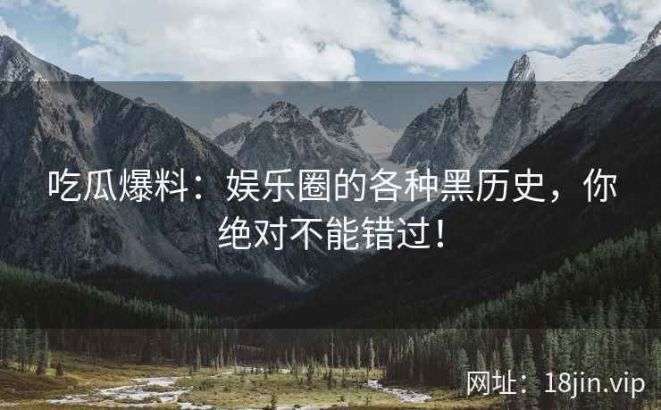 吃瓜爆料：娱乐圈的各种黑历史，你绝对不能错过！