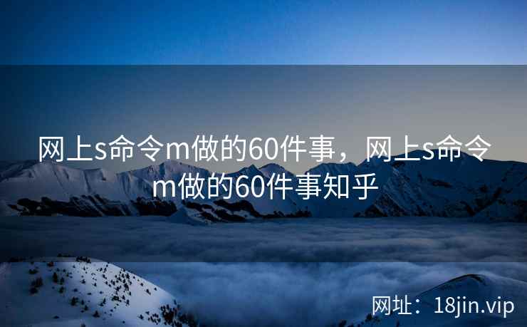 网上s命令m做的60件事，网上s命令m做的60件事知乎