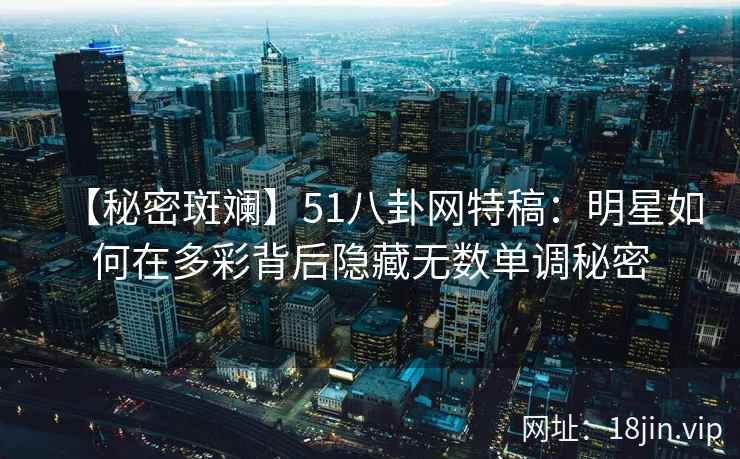 【秘密斑斓】51八卦网特稿：明星如何在多彩背后隐藏无数单调秘密