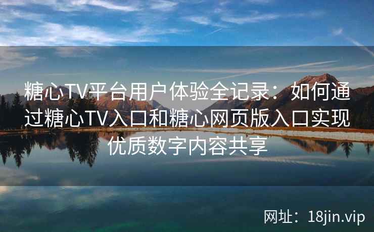 糖心TV平台用户体验全记录：如何通过糖心TV入口和糖心网页版入口实现优质数字内容共享