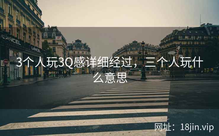 3个人玩3Q感详细经过，三个人玩什么意思