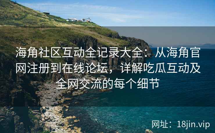 海角社区互动全记录大全：从海角官网注册到在线论坛，详解吃瓜互动及全网交流的每个细节