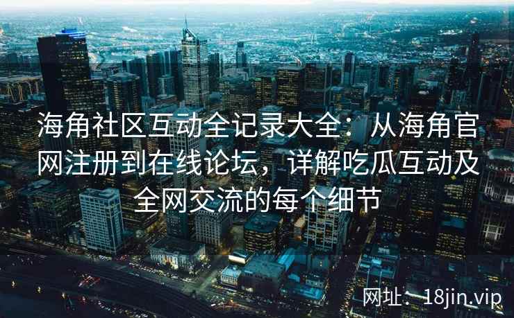 海角社区互动全记录大全：从海角官网注册到在线论坛，详解吃瓜互动及全网交流的每个细节