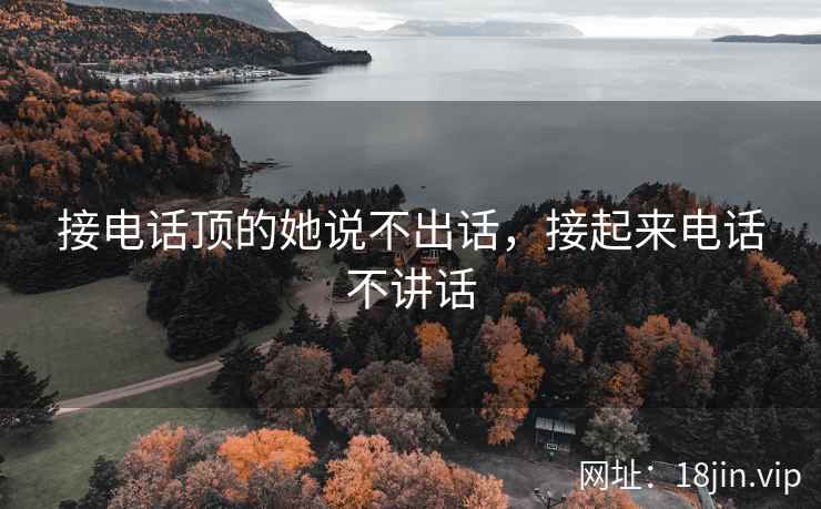 接电话顶的她说不出话，接起来电话不讲话