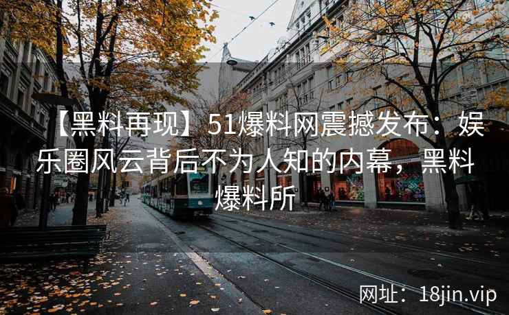 【黑料再现】51爆料网震撼发布：娱乐圈风云背后不为人知的内幕，黑料爆料所