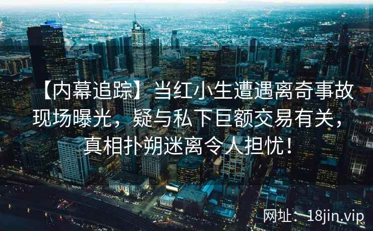 【内幕追踪】当红小生遭遇离奇事故现场曝光，疑与私下巨额交易有关，真相扑朔迷离令人担忧！